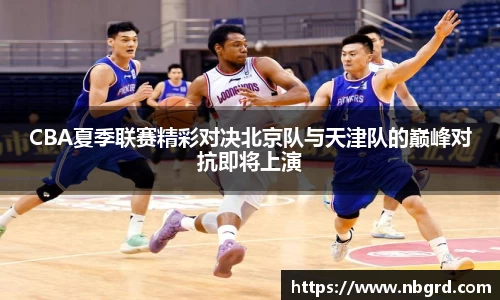 CBA夏季联赛精彩对决北京队与天津队的巅峰对抗即将上演