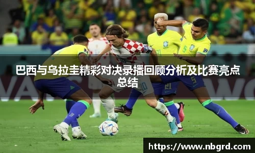 巴西与乌拉圭精彩对决录播回顾分析及比赛亮点总结